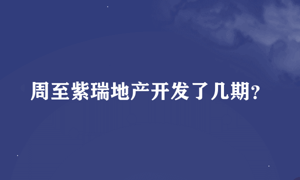 周至紫瑞地产开发了几期？