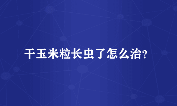 干玉米粒长虫了怎么治？