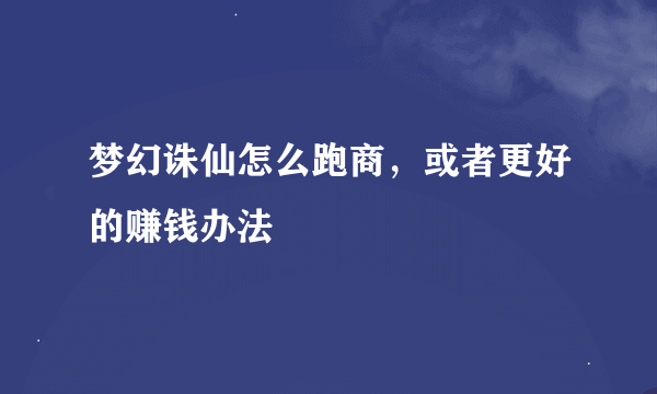 梦幻诛仙怎么跑商，或者更好的赚钱办法