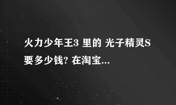 火力少年王3 里的 光子精灵S 要多少钱? 在淘宝网的 光子精灵S又买多少钱?