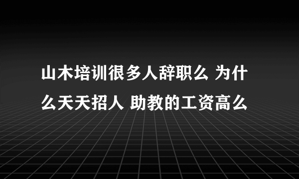 山木培训很多人辞职么 为什么天天招人 助教的工资高么