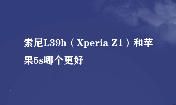 索尼L39h（Xperia Z1）和苹果5s哪个更好