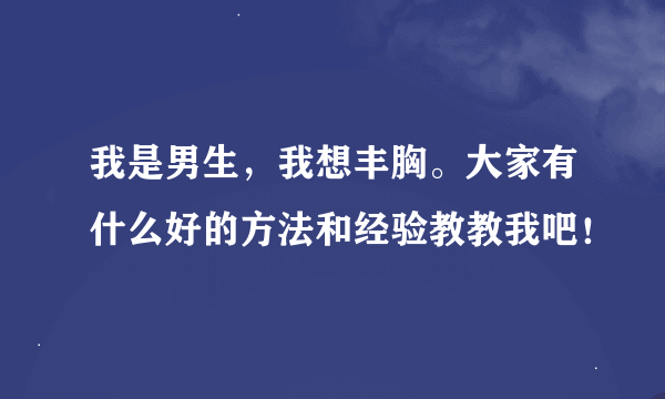 我是男生，我想丰胸。大家有什么好的方法和经验教教我吧！