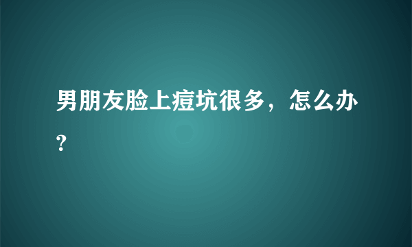 男朋友脸上痘坑很多，怎么办？