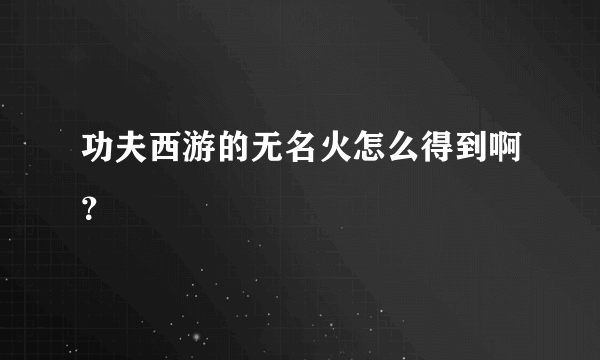 功夫西游的无名火怎么得到啊？