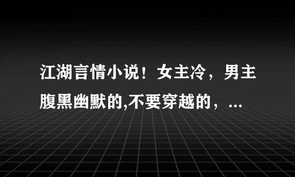 江湖言情小说！女主冷，男主腹黑幽默的,不要穿越的，比如（夜行歌）一类，谢谢！