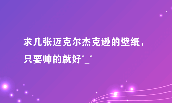 求几张迈克尔杰克逊的壁纸，只要帅的就好^_^