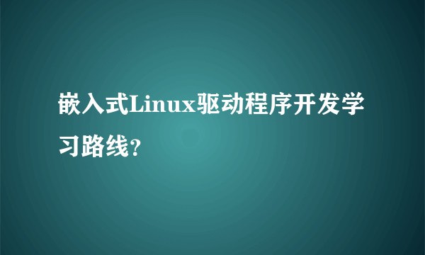 嵌入式Linux驱动程序开发学习路线？