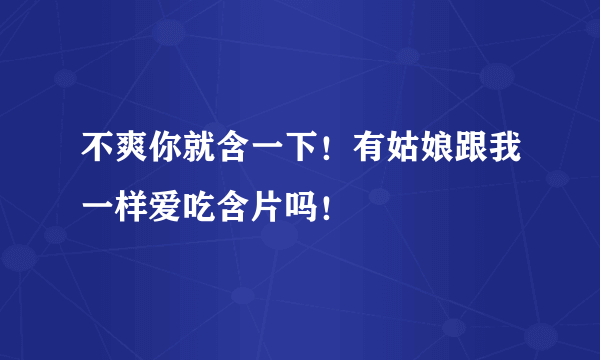 不爽你就含一下！有姑娘跟我一样爱吃含片吗！