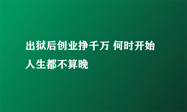 出狱后创业挣千万 何时开始人生都不算晚