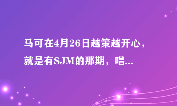 马可在4月26日越策越开心，就是有SJM的那期，唱过一首歌，叫什么名字?