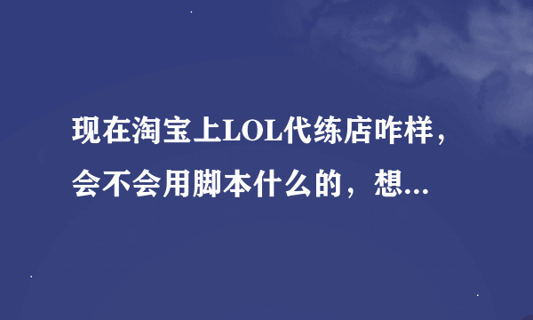 现在淘宝上LOL代练店咋样，会不会用脚本什么的，想找一个，大家看图中淘宝排名前几的这个顶呱呱咋样。