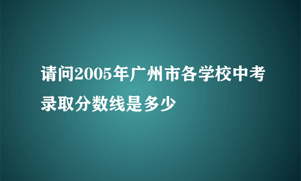 请问2005年广州市各学校中考录取分数线是多少