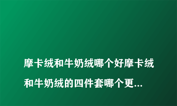 
摩卡绒和牛奶绒哪个好摩卡绒和牛奶绒的四件套哪个更好？都有什么区别？

