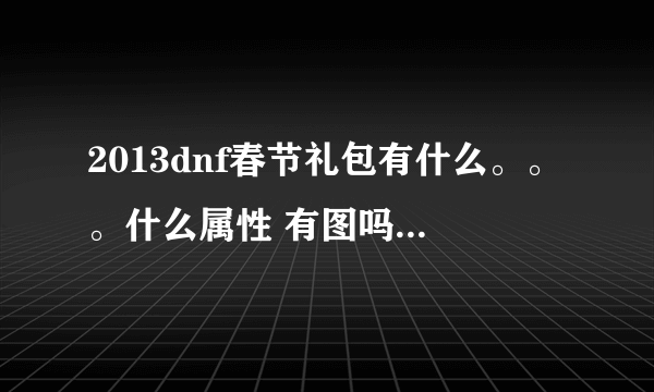 2013dnf春节礼包有什么。。。什么属性 有图吗？好看吗？多少钱啊？