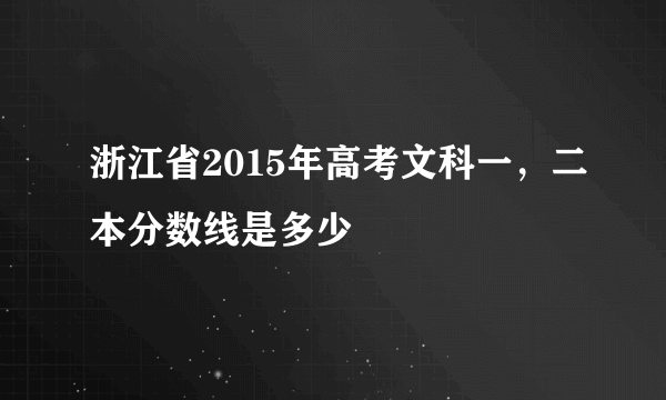 浙江省2015年高考文科一，二本分数线是多少