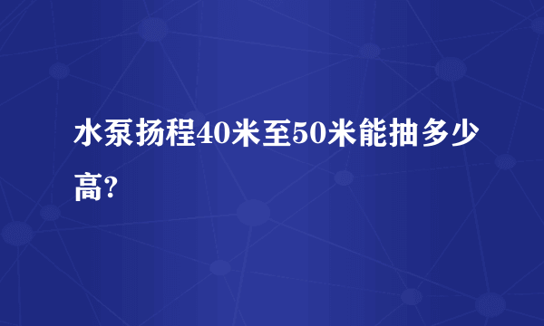 水泵扬程40米至50米能抽多少高?