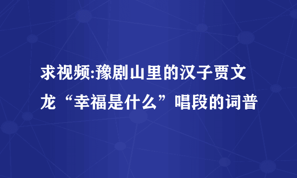 求视频:豫剧山里的汉子贾文龙“幸福是什么”唱段的词普