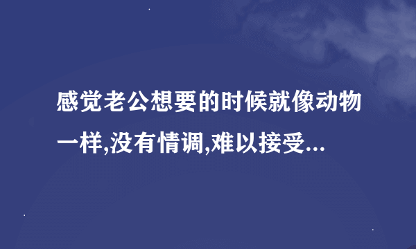 感觉老公想要的时候就像动物一样,没有情调,难以接受,怎么办?