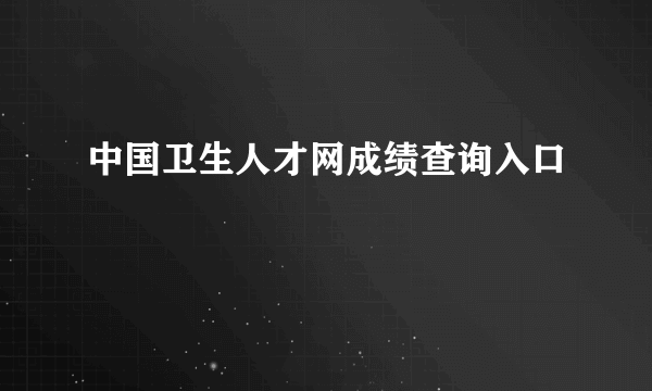 中国卫生人才网成绩查询入口