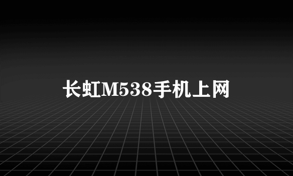 长虹M538手机上网