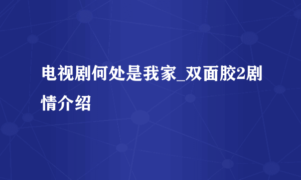 电视剧何处是我家_双面胶2剧情介绍