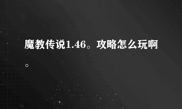 魔教传说1.46。攻略怎么玩啊。