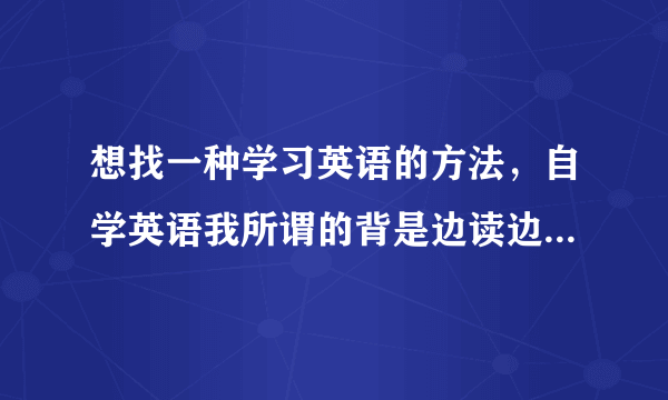 想找一种学习英语的方法，自学英语我所谓的背是边读边写边记，可到最后，就是不会读，但是还是和 可以写