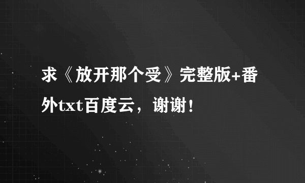 求《放开那个受》完整版+番外txt百度云，谢谢！