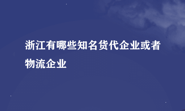 浙江有哪些知名货代企业或者物流企业