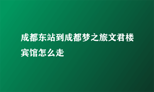 成都东站到成都梦之旅文君楼宾馆怎么走