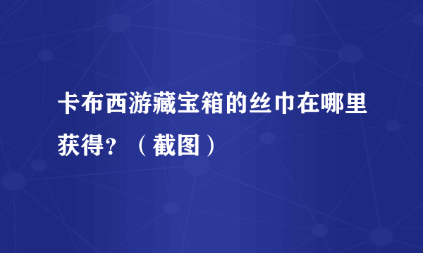 卡布西游藏宝箱的丝巾在哪里获得？（截图）