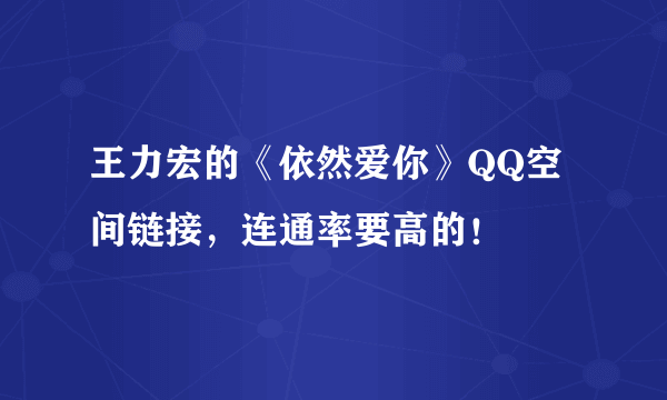 王力宏的《依然爱你》QQ空间链接，连通率要高的！