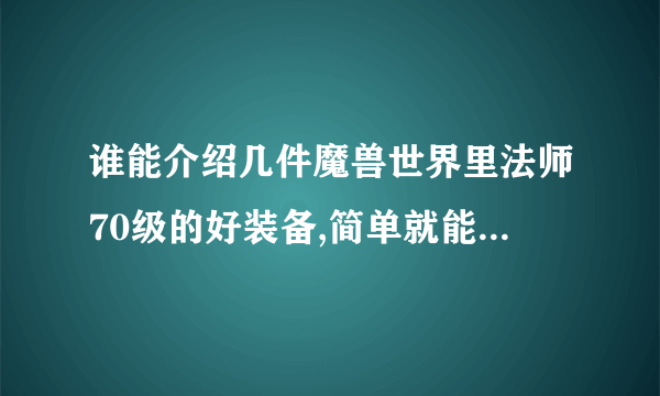 谁能介绍几件魔兽世界里法师70级的好装备,简单就能搞定的装备~嘿嘿