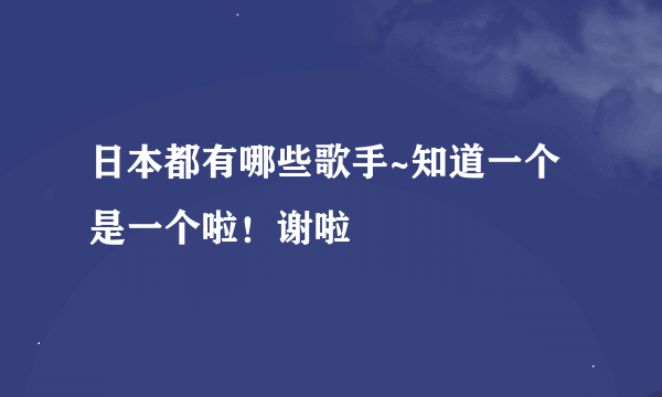 日本都有哪些歌手~知道一个是一个啦！谢啦