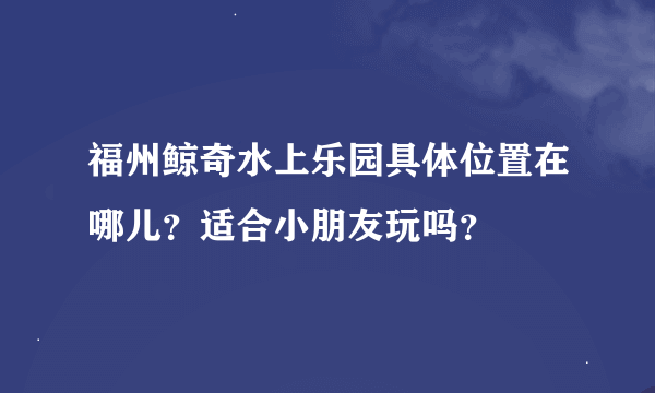 福州鲸奇水上乐园具体位置在哪儿？适合小朋友玩吗？