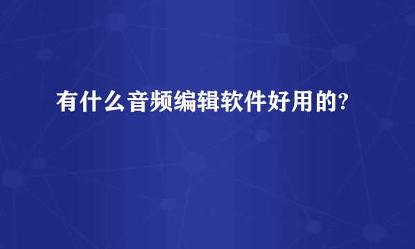 有什么音频编辑软件好用的?