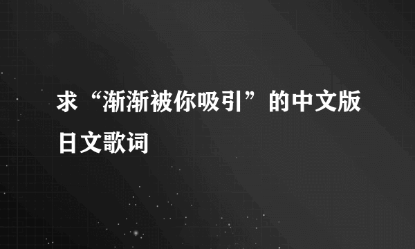 求“渐渐被你吸引”的中文版日文歌词