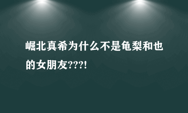 崛北真希为什么不是龟梨和也的女朋友???!