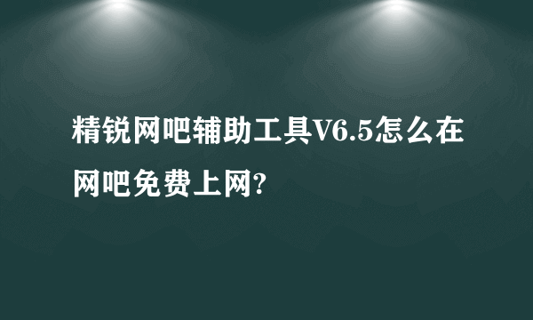 精锐网吧辅助工具V6.5怎么在网吧免费上网?