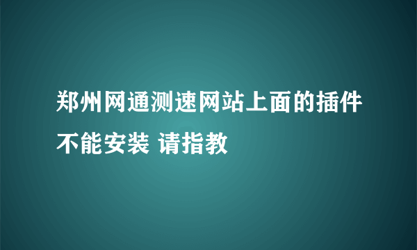 郑州网通测速网站上面的插件不能安装 请指教