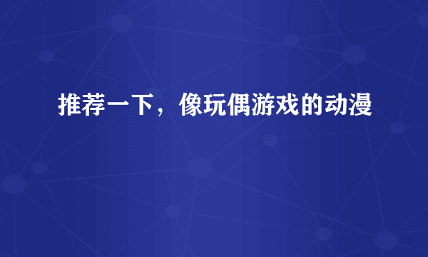 推荐一下，像玩偶游戏的动漫