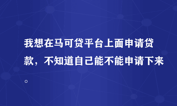 我想在马可贷平台上面申请贷款，不知道自己能不能申请下来。