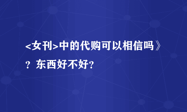 <女刊>中的代购可以相信吗》？东西好不好？