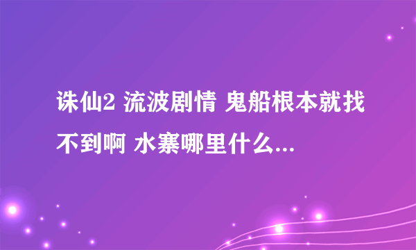 诛仙2 流波剧情 鬼船根本就找不到啊 水寨哪里什么也没有 哪有什么高栏什么缺口的 ORZ··