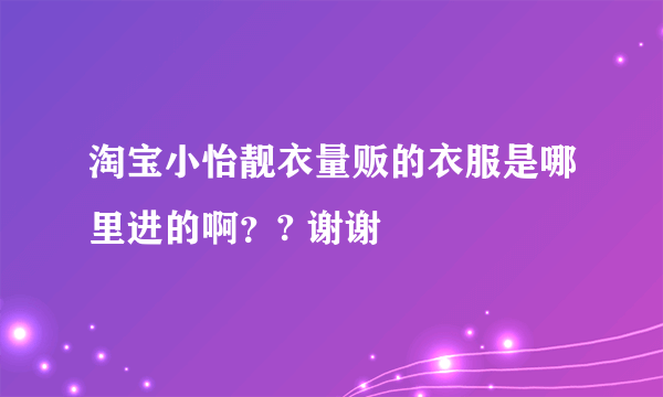 淘宝小怡靓衣量贩的衣服是哪里进的啊？? 谢谢