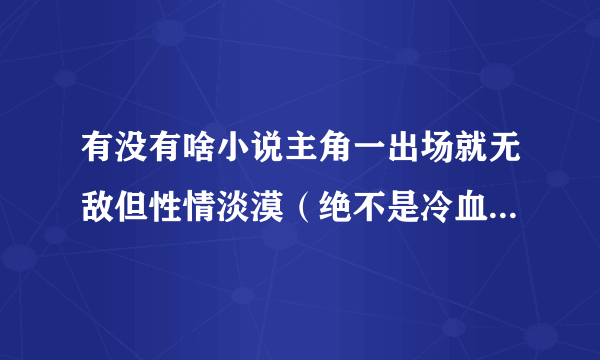 有没有啥小说主角一出场就无敌但性情淡漠（绝不是冷血）的小说？不要修仙修道言情的，要特别点的。