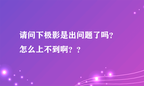 请问下极影是出问题了吗？ 怎么上不到啊？？