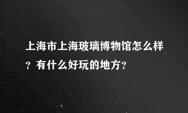 上海市上海玻璃博物馆怎么样？有什么好玩的地方？