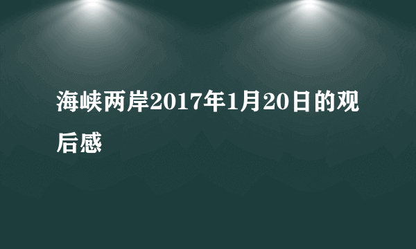 海峡两岸2017年1月20日的观后感